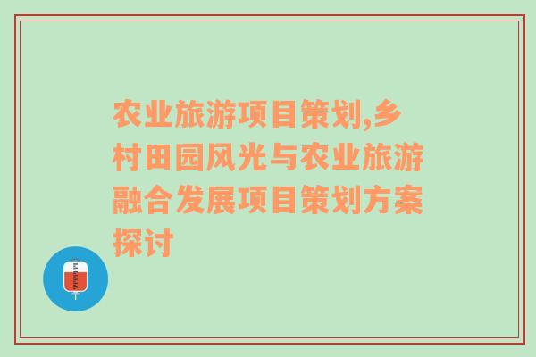 農(nóng)業(yè)旅游項目策劃,鄉(xiāng)村田園風(fēng)光與農(nóng)業(yè)旅游融合發(fā)展項目策劃方案探討