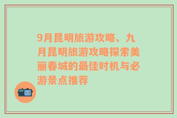 9月昆明旅游攻略、九月昆明旅游攻略探索美麗春城的最佳時(shí)機(jī)與必游景點(diǎn)推薦