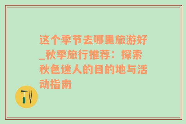 這個(gè)季節(jié)去哪里旅游好_秋季旅行推薦：探索秋色迷人的目的地與活動(dòng)指南