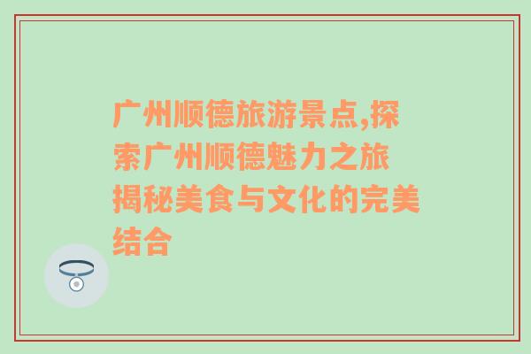 廣州順德旅游景點,探索廣州順德魅力之旅 揭秘美食與文化的完美結(jié)合