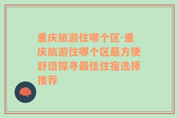 重慶旅游住哪個區(qū)-重慶旅游住哪個區(qū)最方便舒適探尋最佳住宿選擇推薦