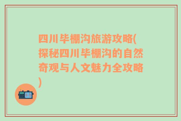四川畢棚溝旅游攻略(探秘四川畢棚溝的自然奇觀與人文魅力全攻略)