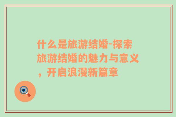 什么是旅游結(jié)婚-探索旅游結(jié)婚的魅力與意義，開啟浪漫新篇章