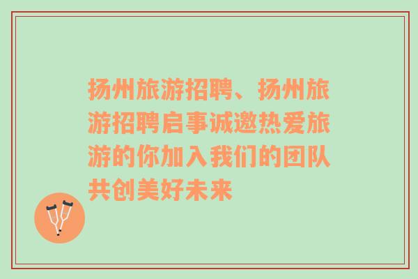 揚(yáng)州旅游招聘、揚(yáng)州旅游招聘啟事誠邀熱愛旅游的你加入我們的團(tuán)隊共創(chuàng)美好未來