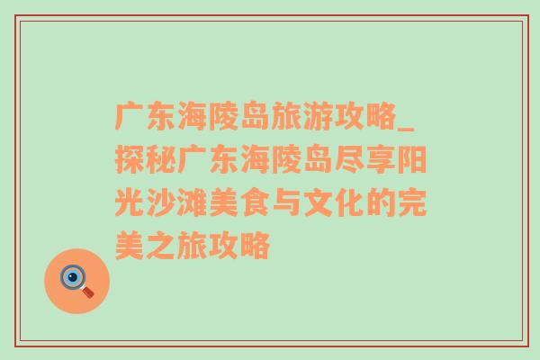 廣東海陵島旅游攻略_探秘廣東海陵島盡享陽光沙灘美食與文化的完美之旅攻略