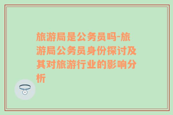旅游局是公務員嗎-旅游局公務員身份探討及其對旅游行業(yè)的影響分析