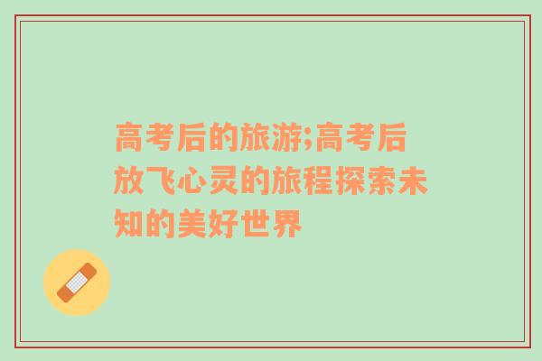 高考后的旅游;高考后放飛心靈的旅程探索未知的美好世界