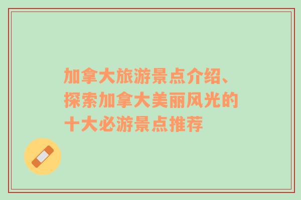 加拿大旅游景點(diǎn)介紹、探索加拿大美麗風(fēng)光的十大必游景點(diǎn)推薦