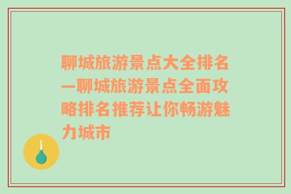 聊城旅游景點大全排名—聊城旅游景點全面攻略排名推薦讓你暢游魅力城市