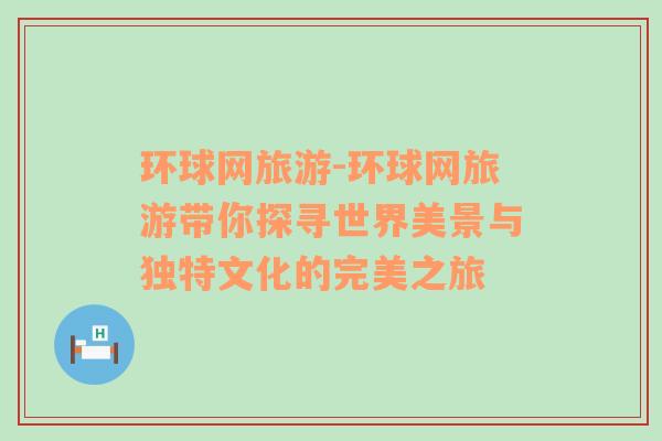 環(huán)球網(wǎng)旅游-環(huán)球網(wǎng)旅游帶你探尋世界美景與獨(dú)特文化的完美之旅