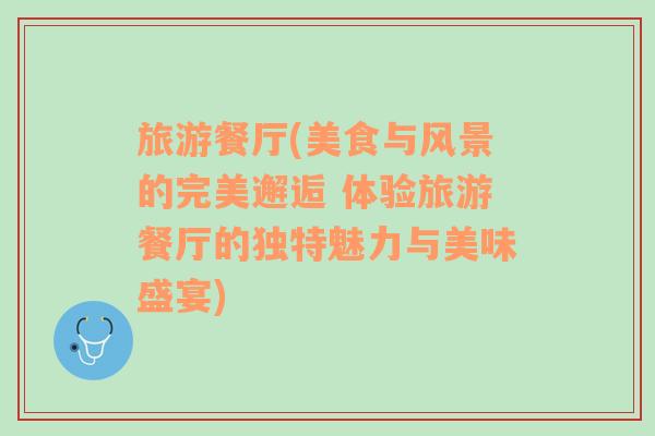 旅游餐廳(美食與風(fēng)景的完美邂逅 體驗(yàn)旅游餐廳的獨(dú)特魅力與美味盛宴)