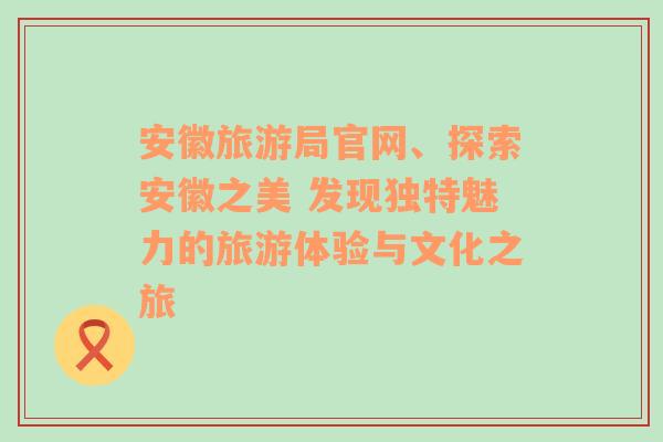 安徽旅游局官網(wǎng)、探索安徽之美 發(fā)現(xiàn)獨(dú)特魅力的旅游體驗(yàn)與文化之旅