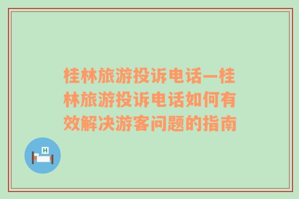 桂林旅游投訴電話—桂林旅游投訴電話如何有效解決游客問題的指南