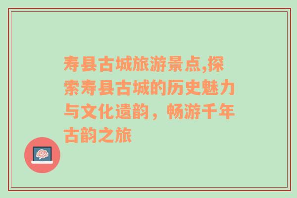 壽縣古城旅游景點(diǎn),探索壽縣古城的歷史魅力與文化遺韻，暢游千年古韻之旅