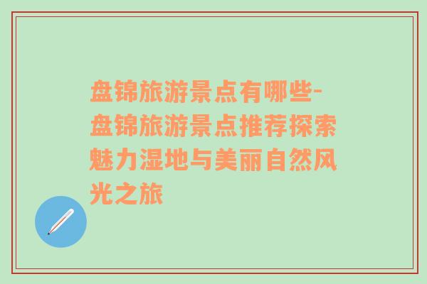 盤錦旅游景點有哪些-盤錦旅游景點推薦探索魅力濕地與美麗自然風光之旅