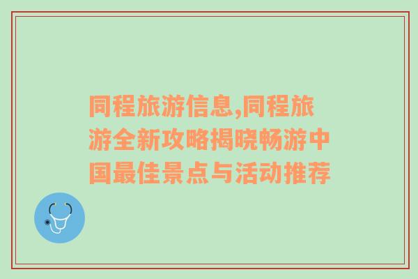 同程旅游信息,同程旅游全新攻略揭曉暢游中國(guó)最佳景點(diǎn)與活動(dòng)推薦