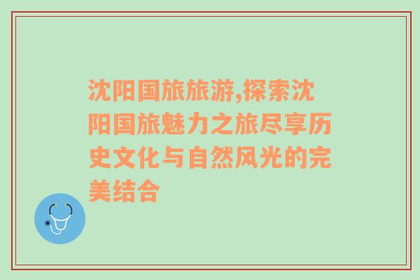沈陽國旅旅游,探索沈陽國旅魅力之旅盡享歷史文化與自然風(fēng)光的完美結(jié)合