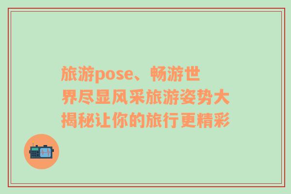 旅游pose、暢游世界盡顯風(fēng)采旅游姿勢大揭秘讓你的旅行更精彩