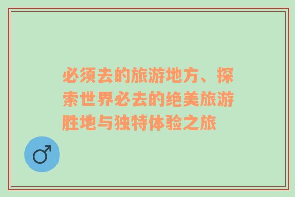 必須去的旅游地方、探索世界必去的絕美旅游勝地與獨(dú)特體驗(yàn)之旅