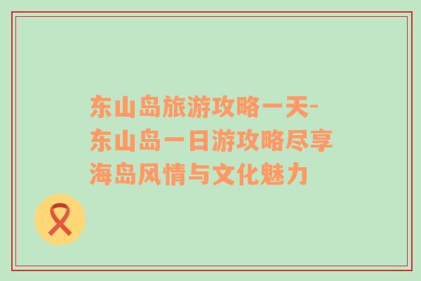 東山島旅游攻略一天-東山島一日游攻略盡享海島風(fēng)情與文化魅力