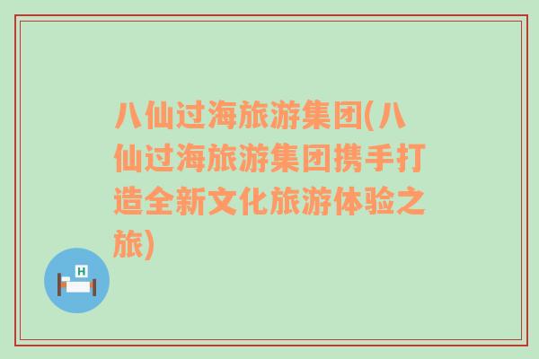 八仙過海旅游集團(tuán)(八仙過海旅游集團(tuán)攜手打造全新文化旅游體驗之旅)