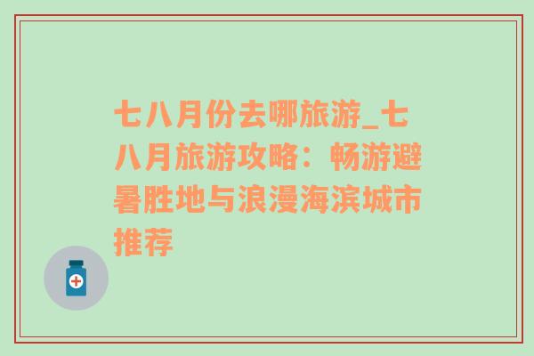 七八月份去哪旅游_七八月旅游攻略：暢游避暑勝地與浪漫海濱城市推薦