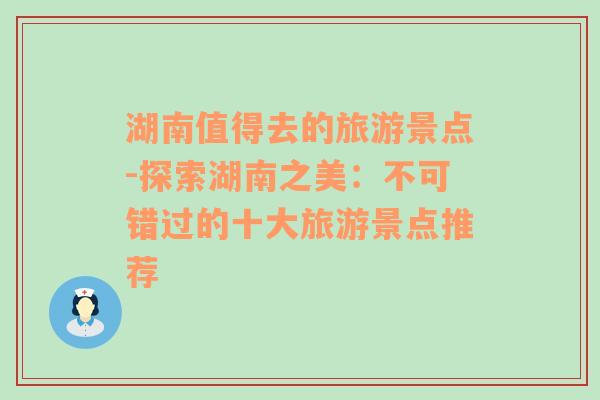 湖南值得去的旅游景點(diǎn)-探索湖南之美：不可錯(cuò)過(guò)的十大旅游景點(diǎn)推薦