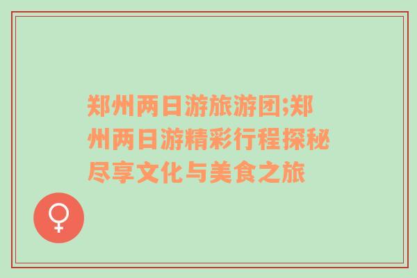 鄭州兩日游旅游團;鄭州兩日游精彩行程探秘盡享文化與美食之旅