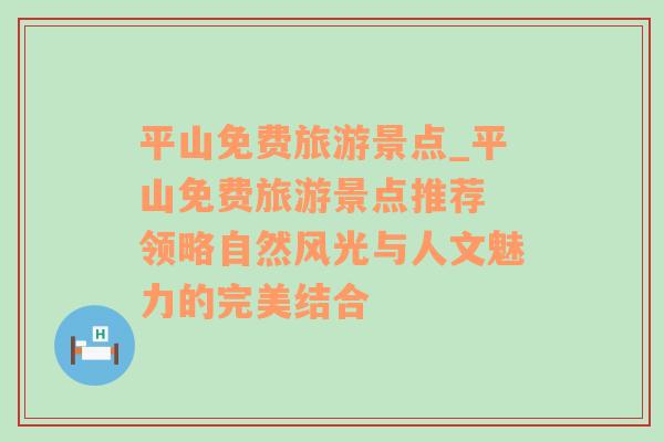 平山免費(fèi)旅游景點(diǎn)_平山免費(fèi)旅游景點(diǎn)推薦 領(lǐng)略自然風(fēng)光與人文魅力的完美結(jié)合