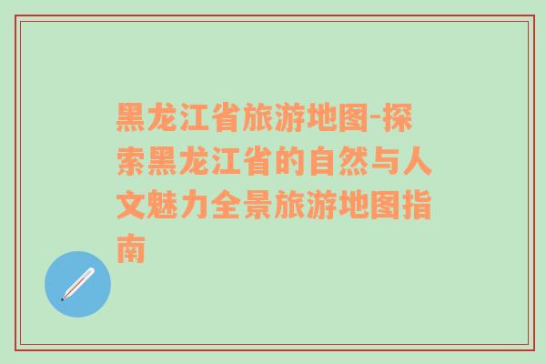 黑龍江省旅游地圖-探索黑龍江省的自然與人文魅力全景旅游地圖指南