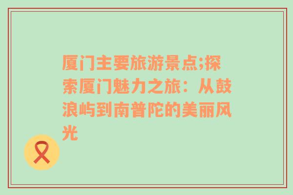 廈門主要旅游景點;探索廈門魅力之旅：從鼓浪嶼到南普陀的美麗風光