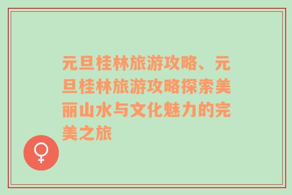 元旦桂林旅游攻略、元旦桂林旅游攻略探索美麗山水與文化魅力的完美之旅
