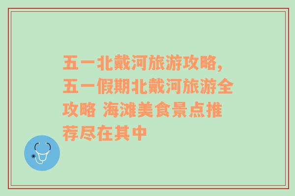 五一北戴河旅游攻略,五一假期北戴河旅游全攻略 海灘美食景點推薦盡在其中
