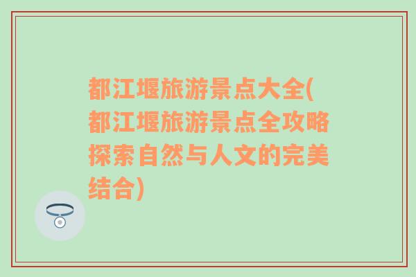 都江堰旅游景點(diǎn)大全(都江堰旅游景點(diǎn)全攻略探索自然與人文的完美結(jié)合)