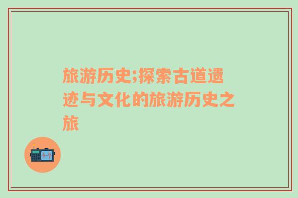 旅游歷史;探索古道遺跡與文化的旅游歷史之旅