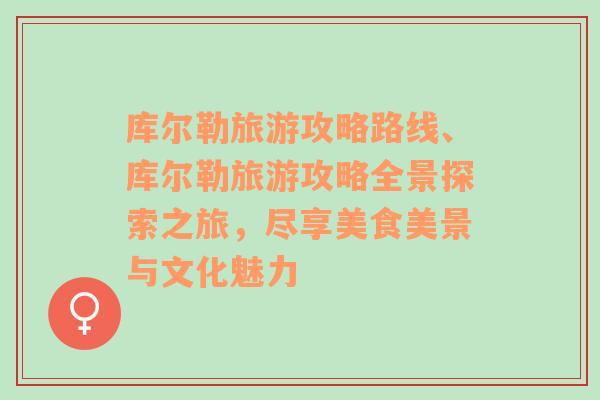 庫爾勒旅游攻略路線、庫爾勒旅游攻略全景探索之旅，盡享美食美景與文化魅力