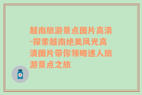 越南旅游景點圖片高清-探索越南絕美風(fēng)光高清圖片帶你領(lǐng)略迷人旅游景點之旅