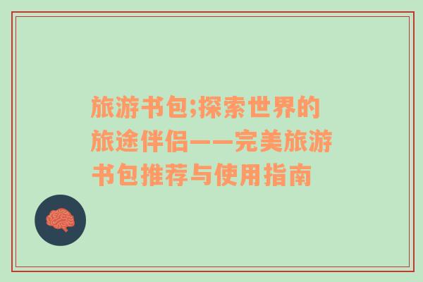 旅游書包;探索世界的旅途伴侶——完美旅游書包推薦與使用指南
