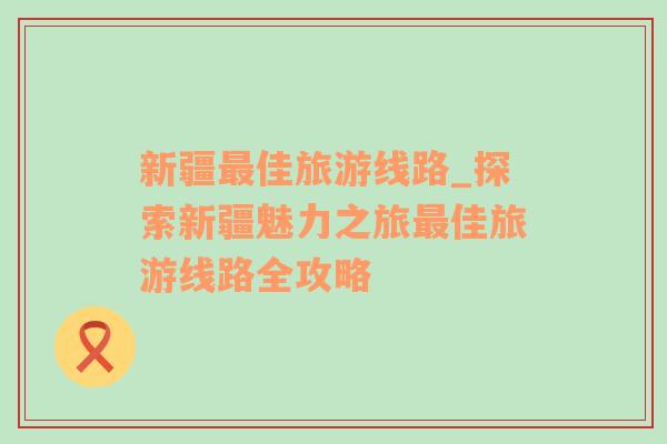 新疆最佳旅游線路_探索新疆魅力之旅最佳旅游線路全攻略