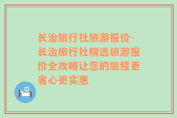長(zhǎng)治旅行社旅游報(bào)價(jià)-長(zhǎng)治旅行社精選旅游報(bào)價(jià)全攻略讓您的旅程更省心更實(shí)惠