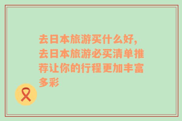 去日本旅游買什么好,去日本旅游必買清單推薦讓你的行程更加豐富多彩