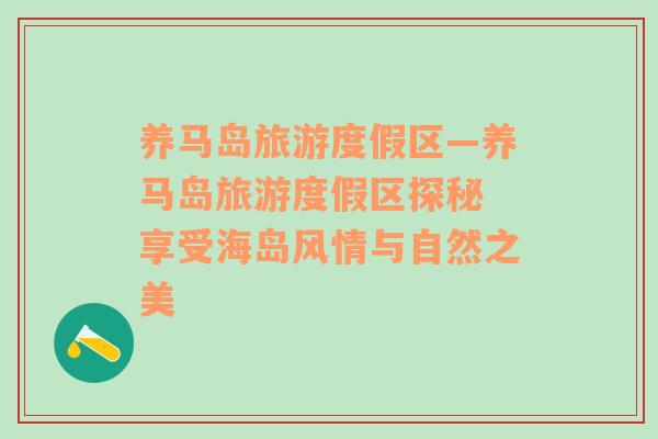 養(yǎng)馬島旅游度假區(qū)—養(yǎng)馬島旅游度假區(qū)探秘 享受海島風(fēng)情與自然之美