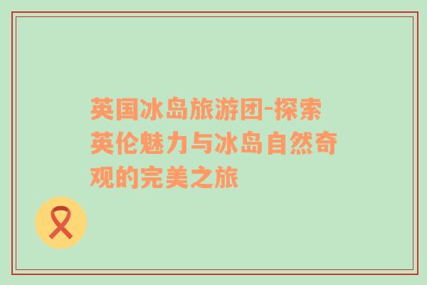 英國冰島旅游團(tuán)-探索英倫魅力與冰島自然奇觀的完美之旅