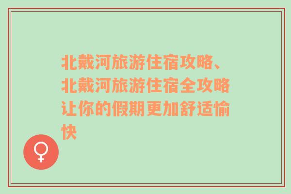 北戴河旅游住宿攻略、北戴河旅游住宿全攻略讓你的假期更加舒適愉快