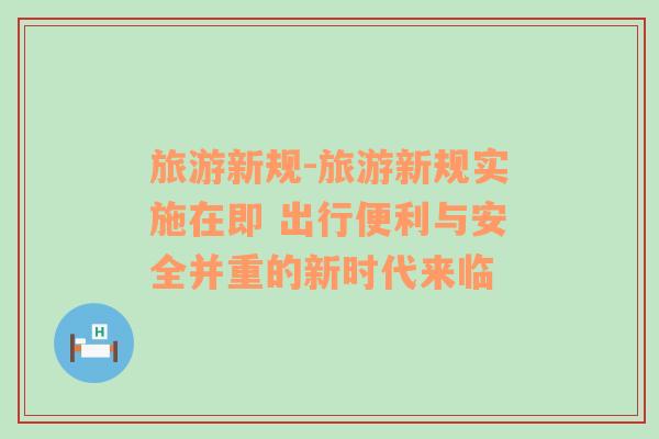 旅游新規(guī)-旅游新規(guī)實(shí)施在即 出行便利與安全并重的新時(shí)代來(lái)臨