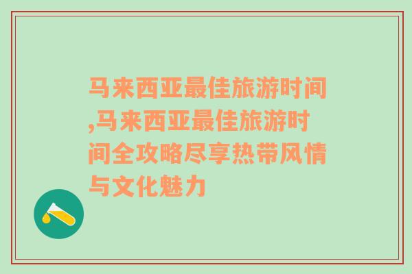 馬來西亞最佳旅游時間,馬來西亞最佳旅游時間全攻略盡享熱帶風(fēng)情與文化魅力