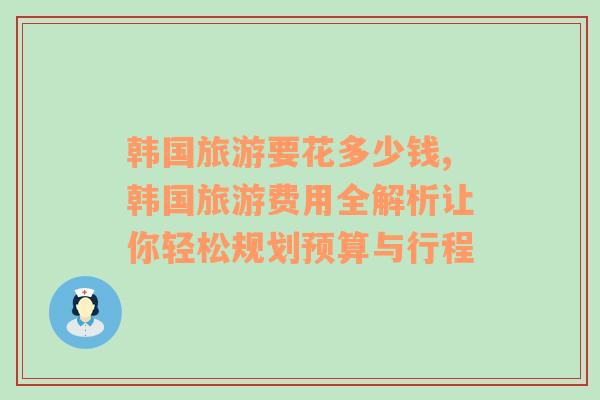 韓國旅游要花多少錢,韓國旅游費用全解析讓你輕松規(guī)劃預(yù)算與行程