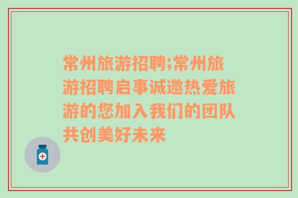 常州旅游招聘;常州旅游招聘啟事誠邀熱愛旅游的您加入我們的團隊共創(chuàng)美好未來