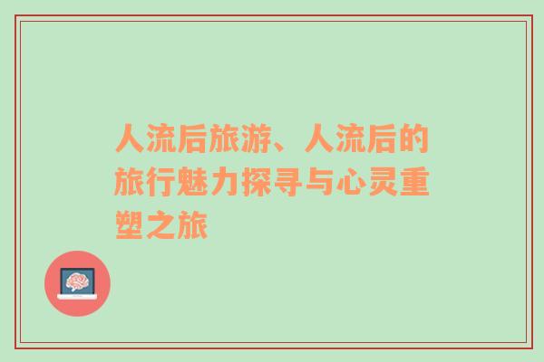 人流后旅游、人流后的旅行魅力探尋與心靈重塑之旅