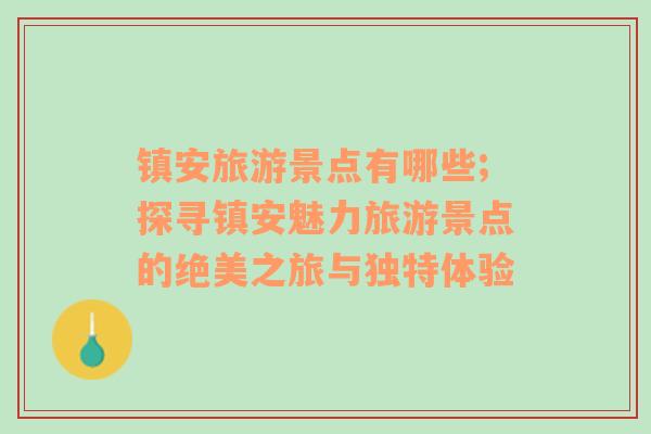 鎮(zhèn)安旅游景點(diǎn)有哪些;探尋鎮(zhèn)安魅力旅游景點(diǎn)的絕美之旅與獨(dú)特體驗(yàn)